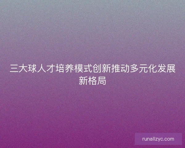 三大球人才培养模式创新推动多元化发展新格局