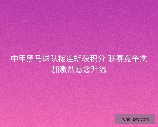 中甲黑马球队接连斩获积分 联赛竞争愈加激烈悬念升温