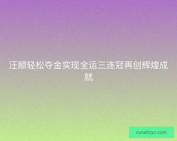 汪顺轻松夺金实现全运三连冠再创辉煌成就